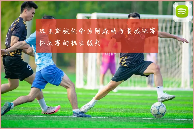 班克斯被任命为阿森纳与曼城联赛杯决赛的执法裁判