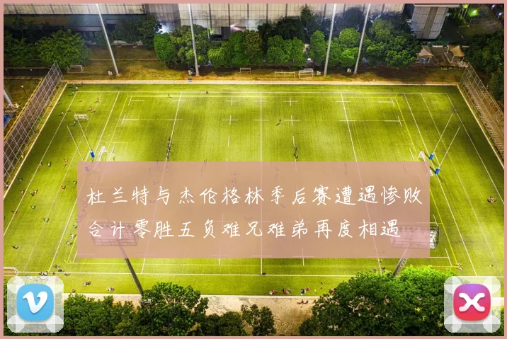 杜兰特与杰伦格林季后赛遭遇惨败合计零胜五负难兄难弟再度相遇