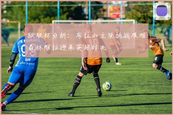 欧联杯分析：布拉加主场挑战艰难森林维拉迎来英超对决