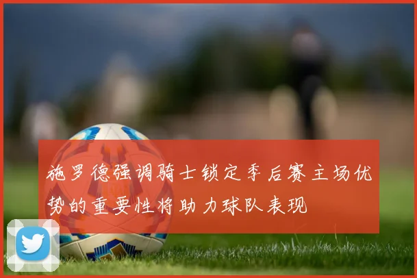 施罗德强调骑士锁定季后赛主场优势的重要性将助力球队表现