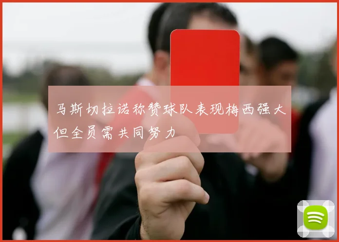 马斯切拉诺称赞球队表现梅西强大但全员需共同努力