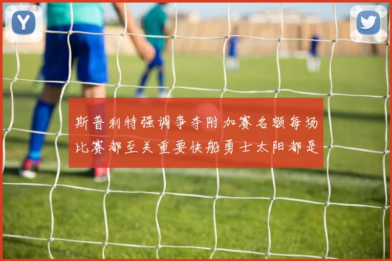斯普利特强调争夺附加赛名额每场比赛都至关重要快船勇士太阳都是强敌