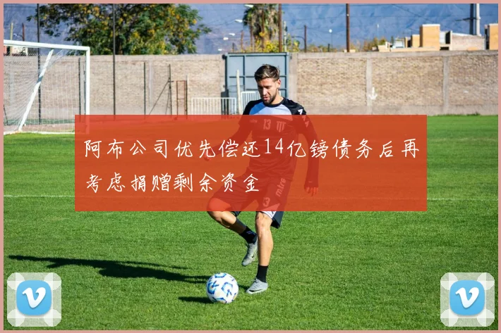 阿布公司优先偿还14亿镑债务后再考虑捐赠剩余资金