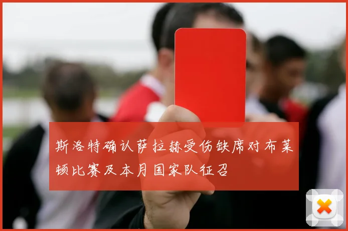斯洛特确认萨拉赫受伤缺席对布莱顿比赛及本月国家队征召