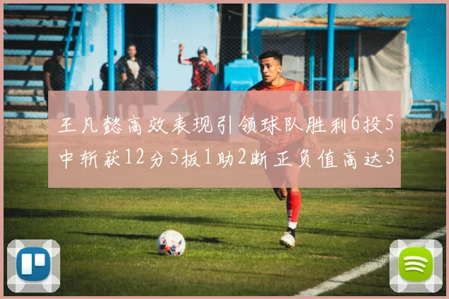 王凡懿高效表现引领球队胜利6投5中斩获12分5板1助2断正负值高达32