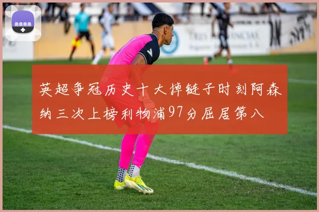 英超争冠历史十大掉链子时刻阿森纳三次上榜利物浦97分屈居第八