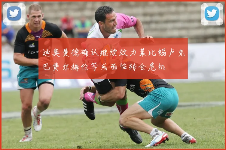 迪奥曼德确认继续效力莱比锡卢克巴费尔梅伦等或面临转会危机