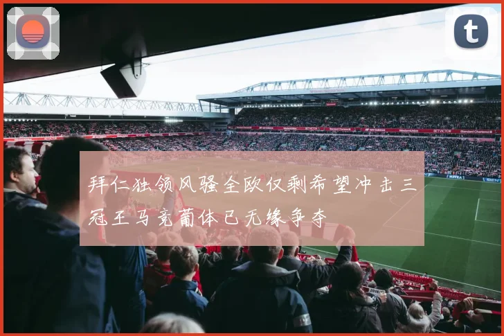 拜仁独领风骚全欧仅剩希望冲击三冠王马竞葡体已无缘争夺