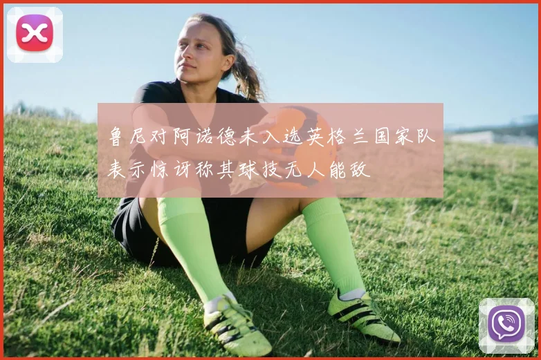 鲁尼对阿诺德未入选英格兰国家队表示惊讶称其球技无人能敌
